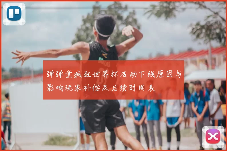 弹弹堂疯狂世界杯活动下线原因与影响玩家补偿及后续时间表