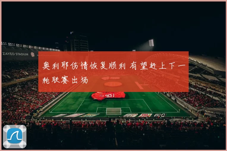 奥利耶伤情恢复顺利 有望赶上下一轮联赛出场