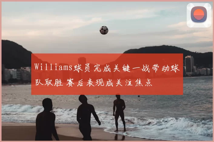 Williams球员完成关键一战带动球队取胜 赛后表现成关注焦点