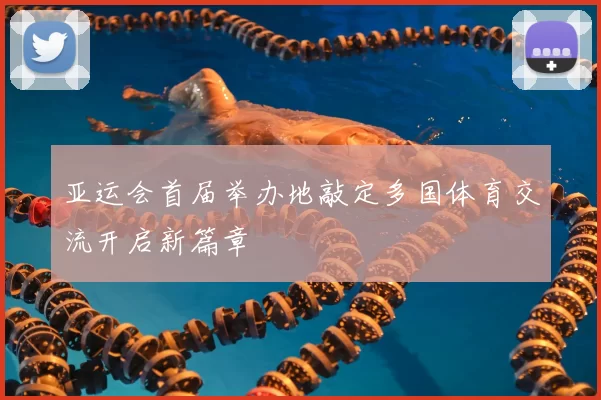 亚运会首届举办地敲定多国体育交流开启新篇章