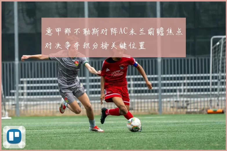 意甲那不勒斯对阵AC米兰前瞻焦点对决争夺积分榜关键位置