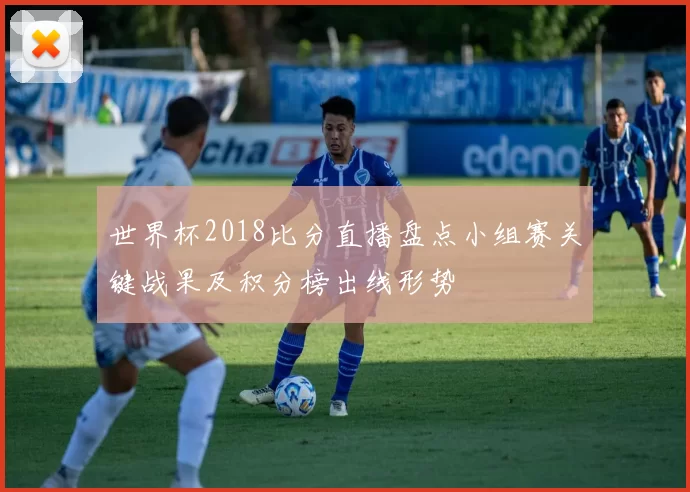 世界杯2018比分直播盘点小组赛关键战果及积分榜出线形势