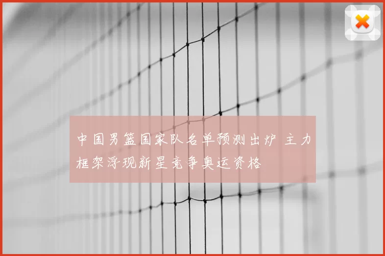 中国男篮国家队名单预测出炉 主力框架浮现新星竞争奥运资格