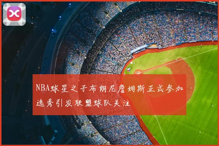 NBA球星之子布朗尼詹姆斯正式参加选秀引发联盟球队关注