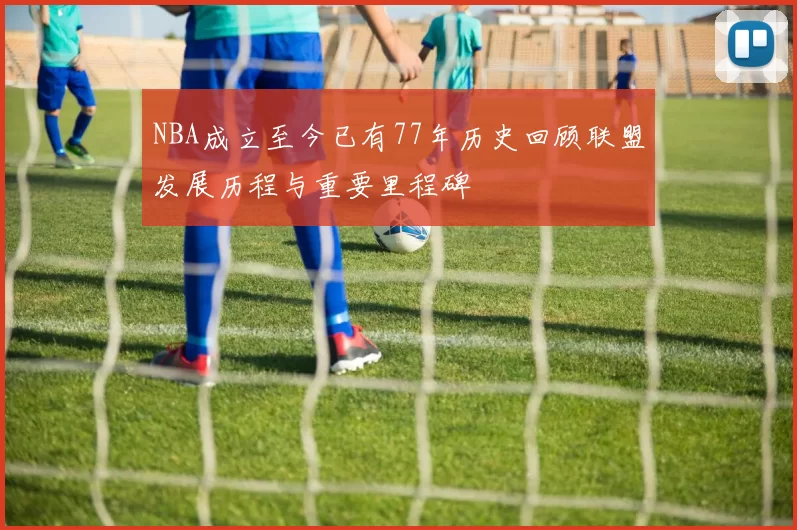 NBA成立至今已有77年历史回顾联盟发展历程与重要里程碑