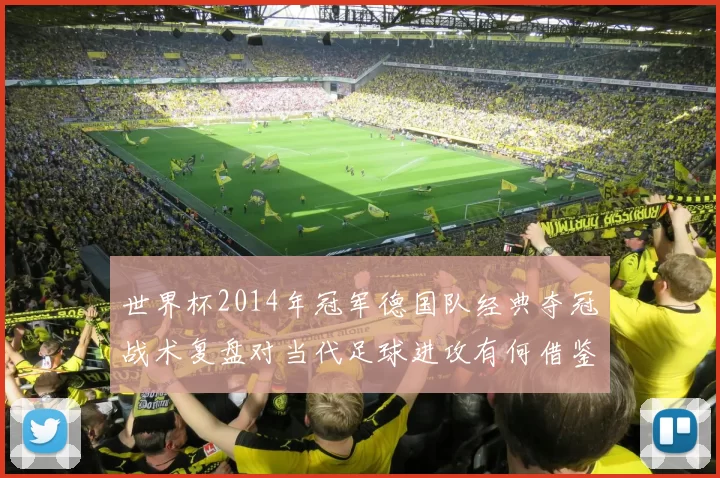 世界杯2014年冠军德国队经典夺冠战术复盘对当代足球进攻有何借鉴