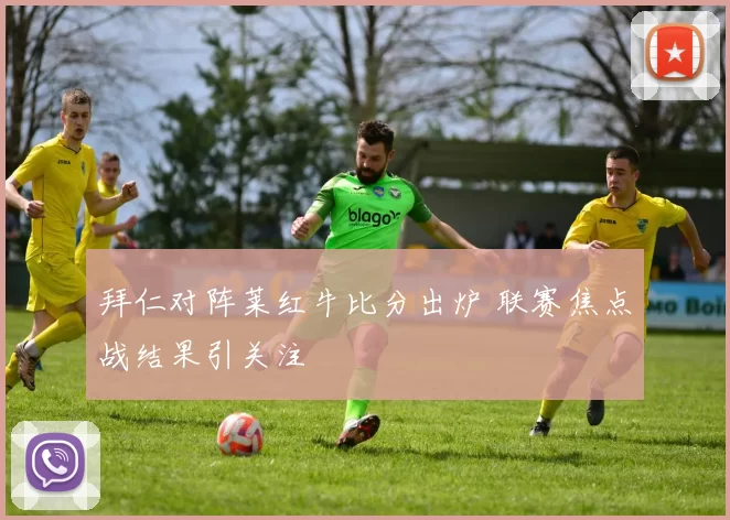 拜仁对阵莱红牛比分出炉 联赛焦点战结果引关注