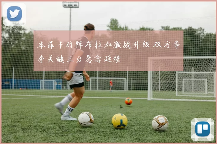 本菲卡对阵布拉加激战升级 双方争夺关键三分悬念延续