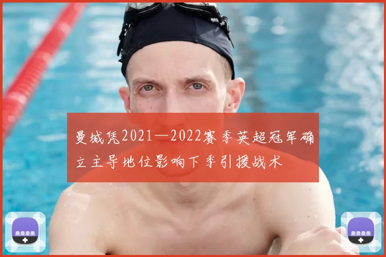 曼城凭2021—2022赛季英超冠军确立主导地位影响下季引援战术