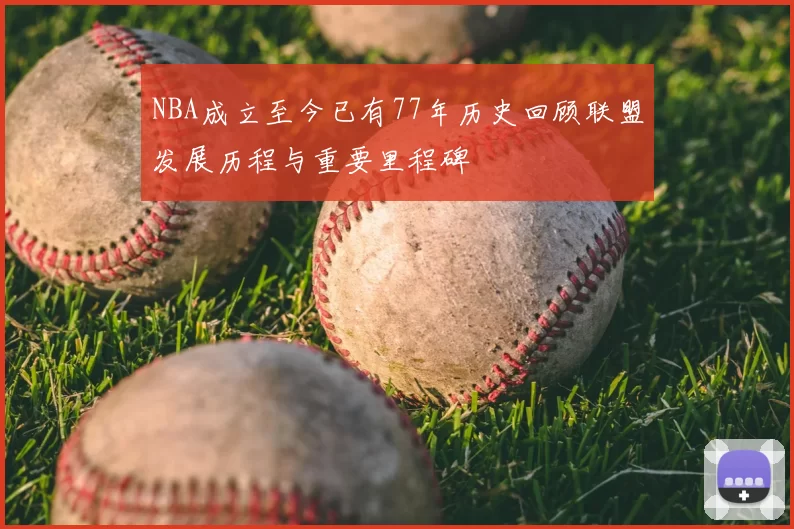 NBA成立至今已有77年历史回顾联盟发展历程与重要里程碑