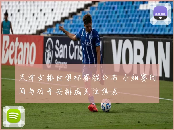 天津女排世俱杯赛程公布 小组赛时间与对手安排成关注焦点