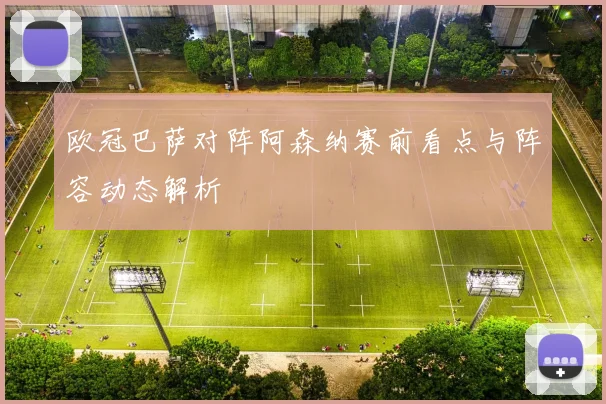 欧冠巴萨对阵阿森纳赛前看点与阵容动态解析