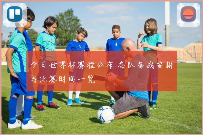 今日世界杯赛程公布 各队备战安排与比赛时间一览
