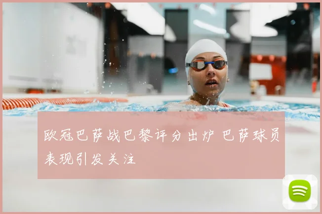 欧冠巴萨战巴黎评分出炉 巴萨球员表现引发关注