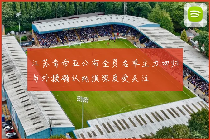 江苏肯帝亚公布全员名单主力回归与外援确认轮换深度受关注
