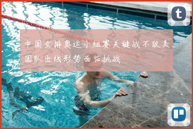 中国女排奥运小组赛关键战不敌美国队出线形势面临挑战