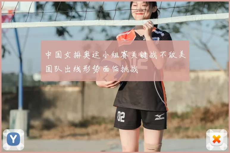 中国女排奥运小组赛关键战不敌美国队出线形势面临挑战