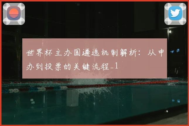 世界杯主办国遴选机制解析：从申办到投票的关键流程_1