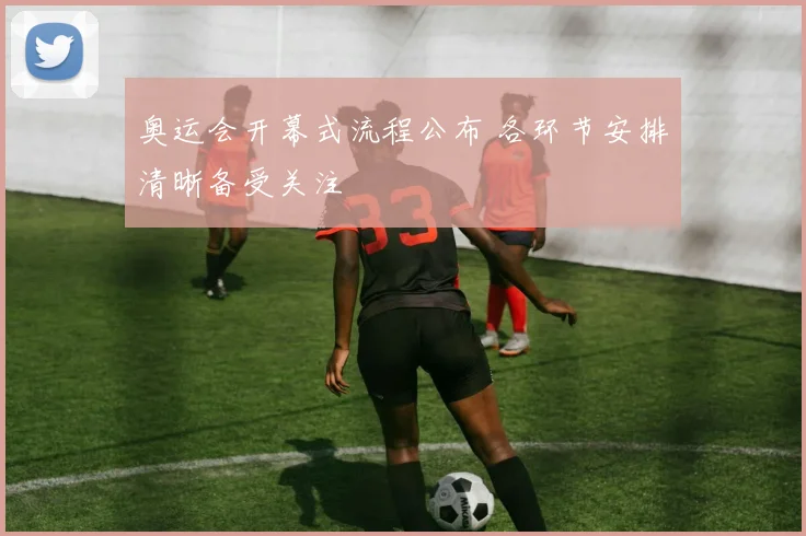 奥运会开幕式流程公布 各环节安排清晰备受关注