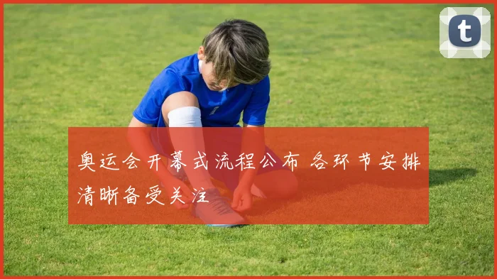 奥运会开幕式流程公布 各环节安排清晰备受关注