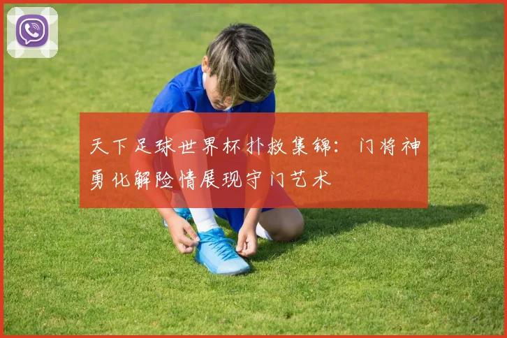 天下足球世界杯扑救集锦:门将神勇化解险情展现守门艺术