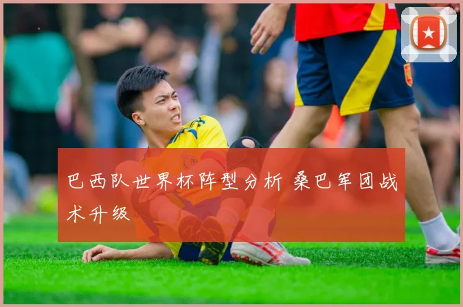 巴西队世界杯阵型分析 桑巴军团战术升级