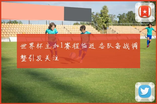 世界杯主加1赛程临近 各队备战调整引发关注