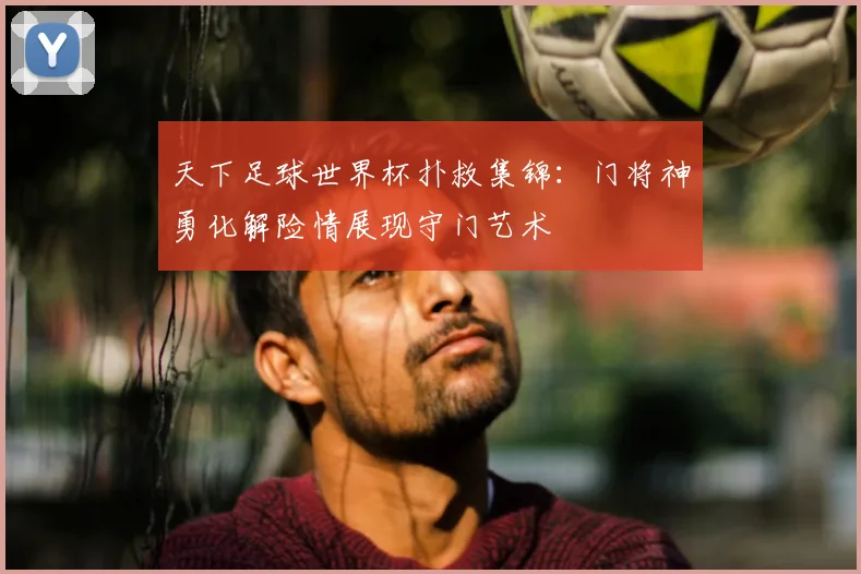 天下足球世界杯扑救集锦：门将神勇化解险情展现守门艺术