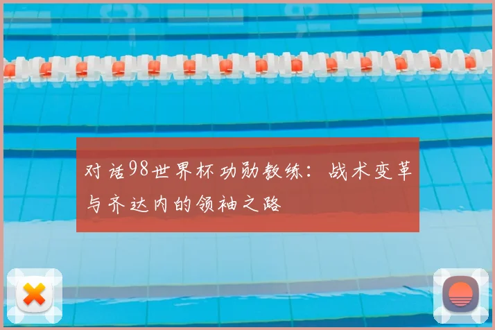 对话98世界杯功勋教练：战术变革与齐达内的领袖之路