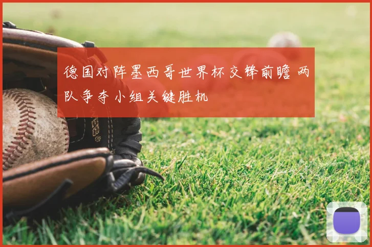 德国对阵墨西哥世界杯交锋前瞻 两队争夺小组关键胜机