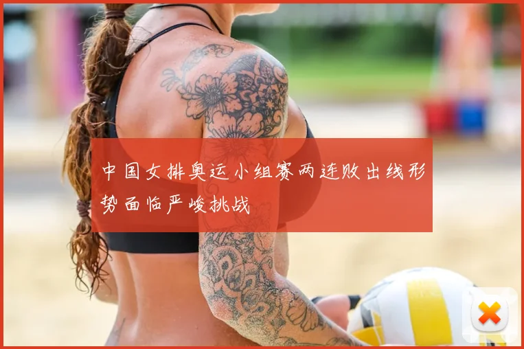 中国女排奥运小组赛两连败出线形势面临严峻挑战