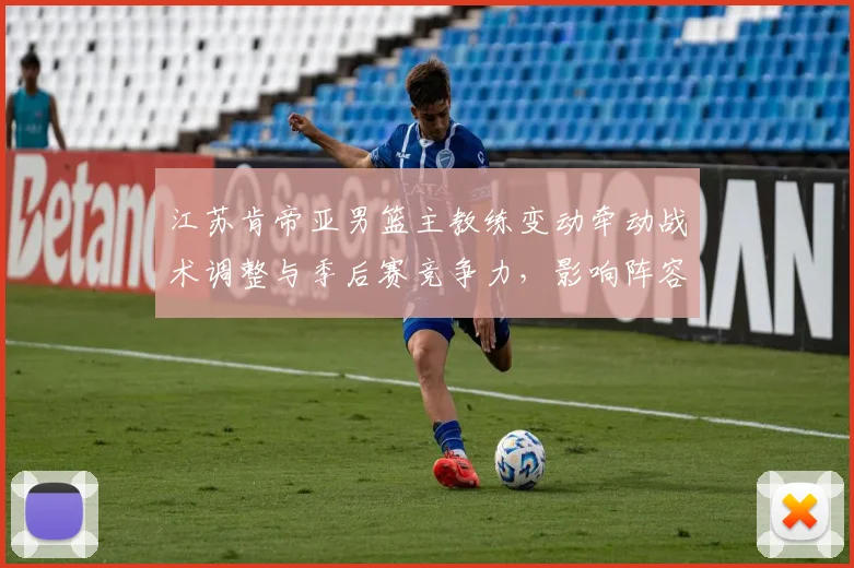 江苏肯帝亚男篮主教练变动牵动战术调整与季后赛竞争力，影响阵容运作