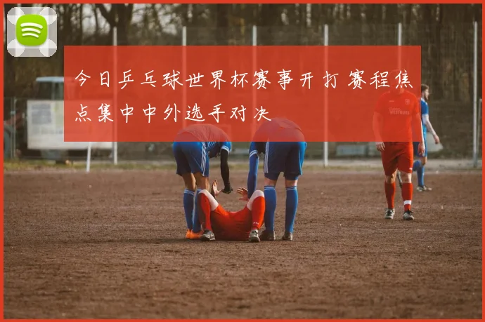 今日乒乓球世界杯赛事开打 赛程焦点集中中外选手对决