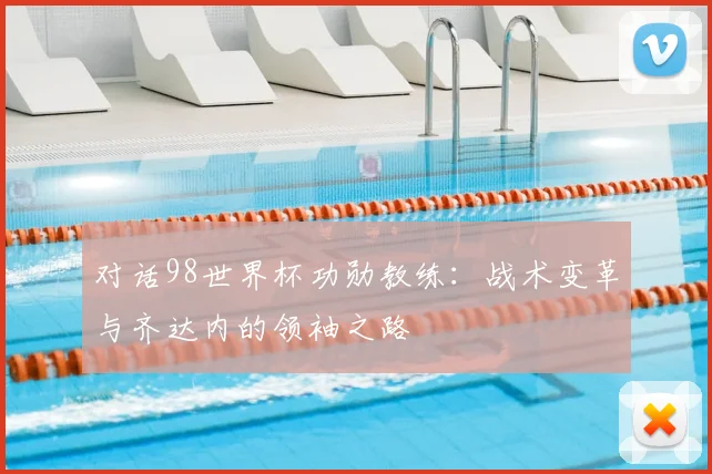 对话98世界杯功勋教练：战术变革与齐达内的领袖之路